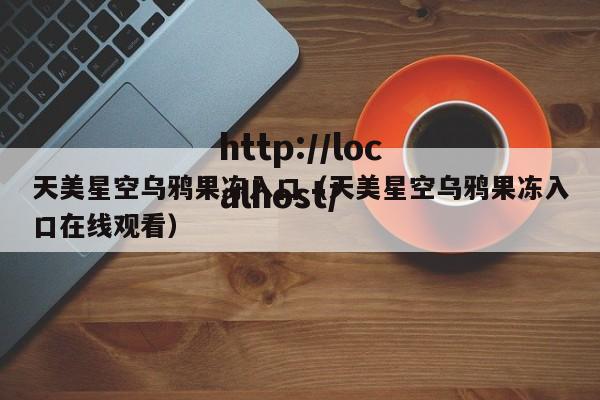 天美星空乌鸦果冻入口(天美星空乌鸦果冻入口在线观看)